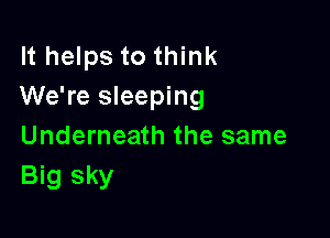 It helps to think
We're sleeping

Underneath the same
Big sky