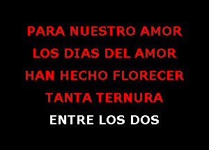 PARA NUESTRO AMOR
LOS DIAS DEL AMOR
HAN HECHO FLORECER
TANTA TERNURA
ENTRE LOS DOS