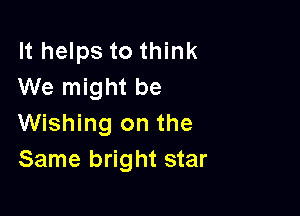 It helps to think
We might be

Wishing on the
Same bright star