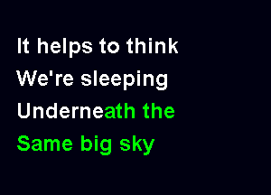 It helps to think
We're sleeping

Underneath the
Same big sky