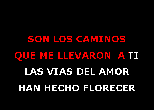 SON LOS CAMINOS
QUE ME LLEVARON ATI
LAS VIAS DEL AMOR
HAN HECHO FLORECER