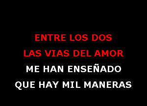 ENTRE Los DOS
LAS VIAS DEL AMOR
ME HAN ENSENADO

QUE HAY MIL MANERAS l