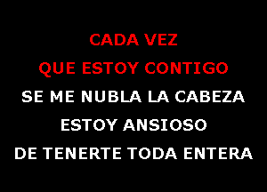 CADA VEZ
QUE ESTOY CONTIGO
SE ME NUBLA LA CABEZA
ESTOY ANSIOSO
DE TENERTE TODA ENTERA