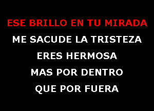 ESE BRILLO EN TU MIRADA
ME SACUDE LA TRISTEZA
ERES HERMOSA
MAS POR DENTRO
QUE POR FUERA