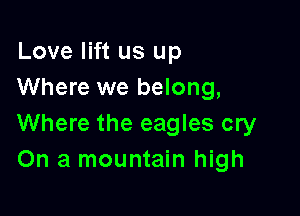 Love lift us up
Where we belong,

Where the eagles cry
On a mountain high