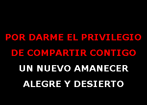 POR DARME EL PRIVI LEGIO
DE COMPARTIR CONTIGO
UN NUEVO AMANECER
ALEGRE Y DESIERTO