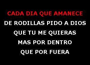 CADA DIA QUE AMAN ECE
DE RODILLAS PIDO A DIOS
QUE TU ME QUIERAS
MAS POR DENTRO
QUE POR FUERA