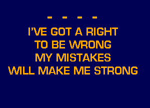I'VE GOT A RIGHT
TO BE WRONG
MY MISTAKES
WILL MAKE ME STRONG