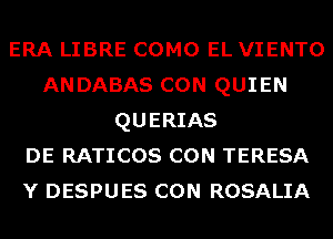 ERA LIBRE COMO EL VIENTO
ANDABAS CON QUIEN
QUERIAS
DE RATICOS CON TERESA
Y DESPUES CON ROSALIA