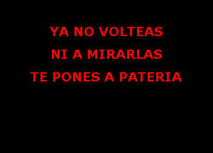 YA N0 VOLTEAS
NI A MIRARLAS

TE PONES A PATERIA