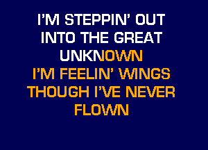I'M STEPPIN' OUT
INTO THE GREAT
UNKNOWN
I'M FEELIM WINGS
THOUGH PVE NEVER
FLOWN