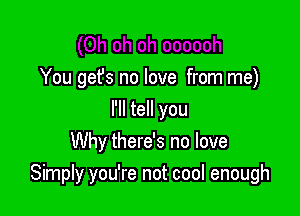 You get's no love from me)
I'll tell you
Why there's no love

Simply you're not cool enough