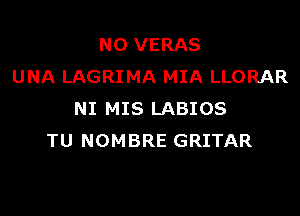 N0 VERAS
UNA LAGRIMA MIA LLORAR

NI MIS LABIOS
TU NOMBRE GRITAR