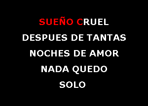 sumo CRUEL
DESPUES DE TANTAS

NOCHES DE AMOR
NADA QUEDO
SOLO