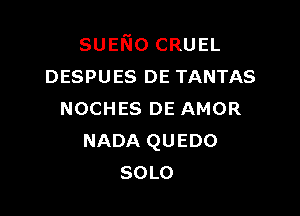 sumo CRUEL
DESPUES DE TANTAS

NOCHES DE AMOR
NADA QUEDO
SOLO