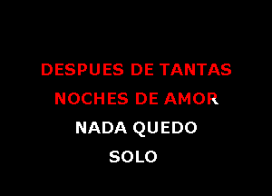 DESPUES DE TANTAS

NOCHES DE AMOR
NADA QUEDO
SOLO