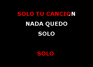 SOLO TU CANCION
NADA QUEDO

SOLO

SOLO