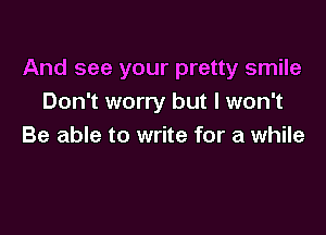 And see your pretty smile
Don't worry but I won't

Be able to write for a while