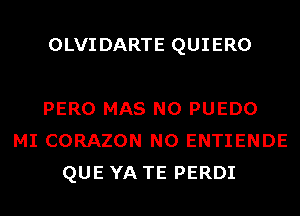 OLVIDARTE QUIERO

PERO MAS N0 PUEDO
MI CORAZON N0 ENTIENDE
QUE YA TE PERDI