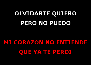 OLVIDARTE QUIERO
PERO N0 PUEDO

MI CORAZON N0 ENTIENDE
QUE YA TE PERDI