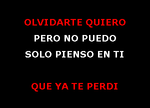 OLVIDARTE QUIERO
PERO N0 PUEDO
SOLO PIENSO EN TI

QUE YA TE PERDI l