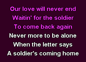 Our love will never end
Waitin' for the soldier
To come back again
Never more to be alone
When the letter says
A soldier's coming home