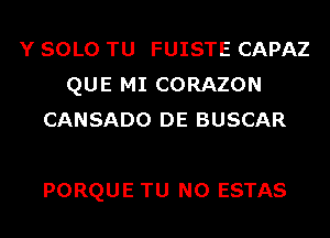 Y SOLO TU FUISTE CAPAZ
QUE MI CORAZON
CANSADO DE BUSCAR

PORQUE TU NO ESTAS