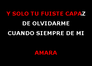 Y SOLO TU FUISTE CAPAZ
DE OLVIDARME
CUANDO SIEMPRE DE MI

AMARA