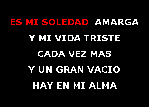 ES MI SOLEDAD AMARGA
Y MI VIDA TRISTE
CADA VEZ MAS
Y UN GRAN VACIO
HAY EN MI ALMA