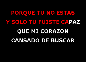 PORQUE TU NO ESTAS
Y SOLO TU FUISTE CAPAZ
QUE MI CORAZON
CANSADO DE BUSCAR