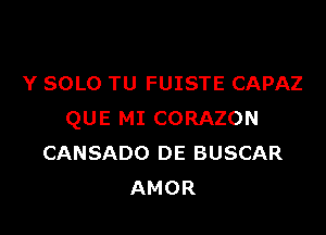 Y SOLO TU FUISTE CAPAZ

QUE MI CORAZON
CANSADO DE BUSCAR
AMOR