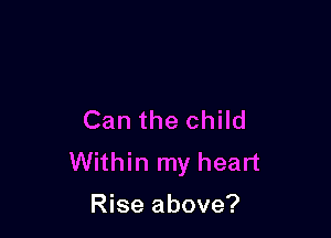 Can the child
Within my heart
Rise above?