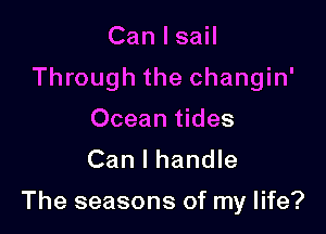CanlsaH
Through the changin'
Ocean tides
Can I handle

The seasons of my life?