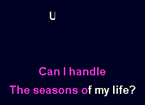 Can I handle

The seasons of my life?