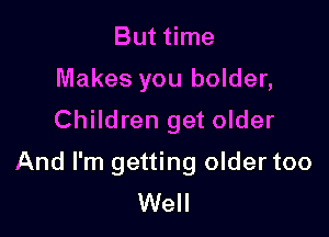 But time
Makes you bolder,

Children get older

And I'm getting oldertoo
Well