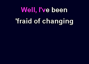 Well, I've been

'fraid of changing