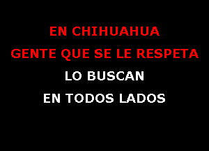 EN CHIHUAHUA
GENTE QUE SE LE RESPETA
L0 BUSCAN
EN TODOS LADOS