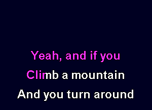 Yeah, and if you

Climb a mountain

And you turn around
