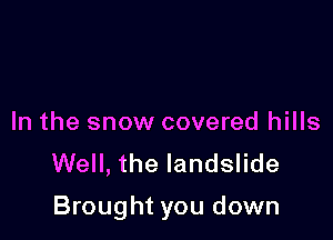 In the snow covered hills
Well, the landslide

Brought you down