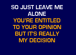 SO JUST LEAVE ME
ALONE
YOU'RE ENTITLED
TO YOUR OPINION
BUT IT'S REALLY
MY DECISION