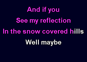 And if you
See my reflection

In the snow covered hills

Well maybe