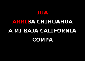 JUA
ARRI BA CHIHUAHUA

A MI BAJA CALIFORNIA
COMPA