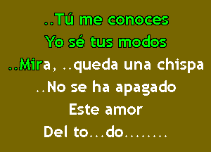 ..Tu me conoces
Yo 5 tus modos
..M1'ra, ..queda una chispa

..No se ha apagado
Este amor
Del to...do ........