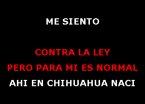 ME SIENTO

CONTRA LA LEY
PERO PARA MI ES NORMAL
AHI EN CHIHUAHUA NACI