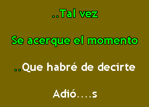 ..Tal vez

Se acerque el momento

..Que habm de decirte

Adi6. . . .s