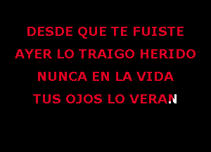 DESDE QUE TE FUISTE
AYER L0 TRAIGO HERIDO
NUNCA EN LAVIDA
TUS OJOS L0 VERAN