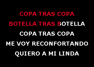 COPA TRAS COPA
BOTELLA TRAS BOTELLA
COPA TRAS COPA
ME VOY RECONFORTANDO
QUIERO A MI LINDA