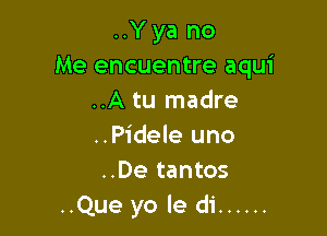 ..Y ya no
Me encuentre aqui
..A tu madre

..Pidele uno
..De tantos
..Que yo le di ......