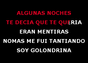 ALGUNAS NOCHES
TE DECIA QUE TE QUERIA
ERAN MENTIRAS
NOMAS ME FUI TANTIANDO
SOY GOLONDRINA