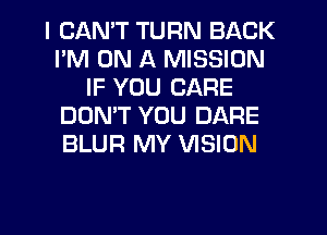 I CANT TURN BACK
I'M ON A MISSION
IF YOU CARE
DON'T YOU DARE
BLUR MY VISION
